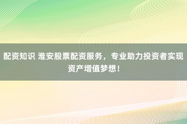 配资知识 淮安股票配资服务，专业助力投资者实现资产增值梦想！