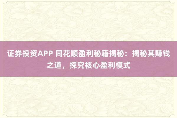 证券投资APP 同花顺盈利秘籍揭秘：揭秘其赚钱之道，探究核心盈利模式
