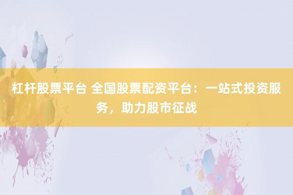 杠杆股票平台 全国股票配资平台：一站式投资服务，助力股市征战