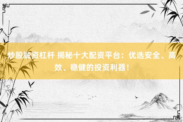 炒股融资杠杆 揭秘十大配资平台：优选安全、高效、稳健的投资利器！