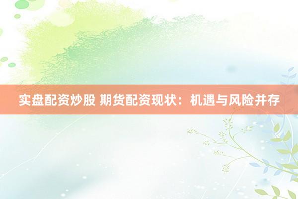 实盘配资炒股 期货配资现状：机遇与风险并存