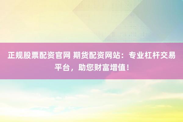 正规股票配资官网 期货配资网站：专业杠杆交易平台，助您财富增值！