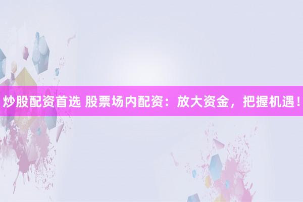 炒股配资首选 股票场内配资：放大资金，把握机遇！