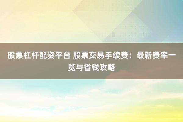 股票杠杆配资平台 股票交易手续费：最新费率一览与省钱攻略