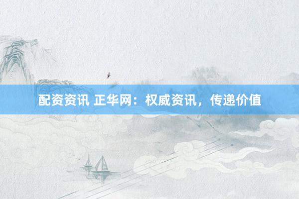 配资资讯 正华网：权威资讯，传递价值