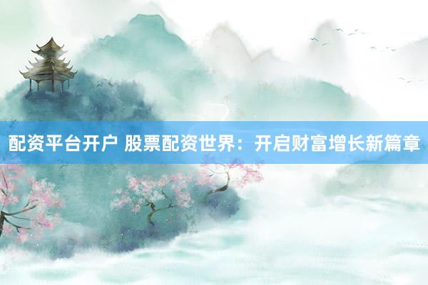 配资平台开户 股票配资世界：开启财富增长新篇章