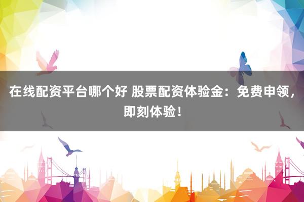 在线配资平台哪个好 股票配资体验金：免费申领，即刻体验！