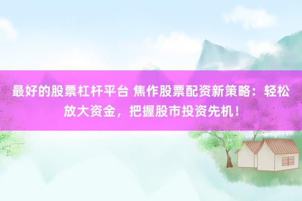 最好的股票杠杆平台 焦作股票配资新策略：轻松放大资金，把握股市投资先机！