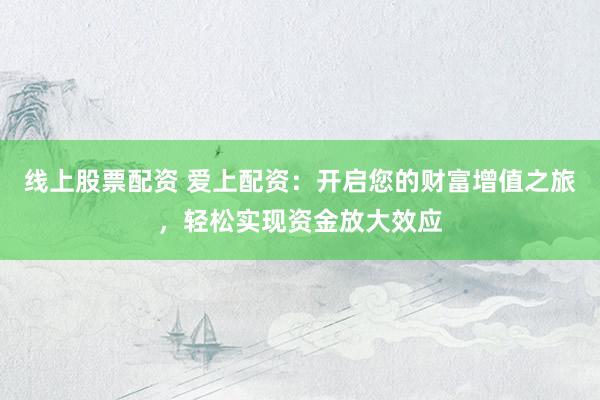 线上股票配资 爱上配资：开启您的财富增值之旅，轻松实现资金放大效应