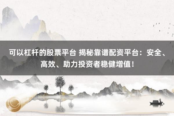可以杠杆的股票平台 揭秘靠谱配资平台：安全、高效、助力投资者稳健增值！