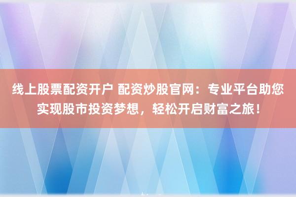 线上股票配资开户 配资炒股官网：专业平台助您实现股市投资梦想，轻松开启财富之旅！