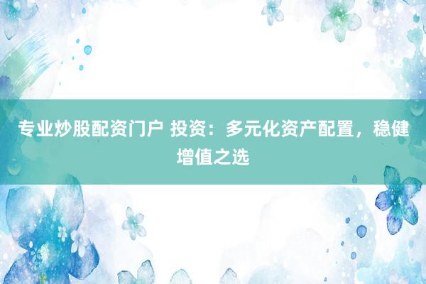 专业炒股配资门户 投资：多元化资产配置，稳健增值之选