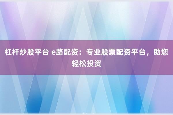 杠杆炒股平台 e路配资:专业股票配资平台,助您轻松投资