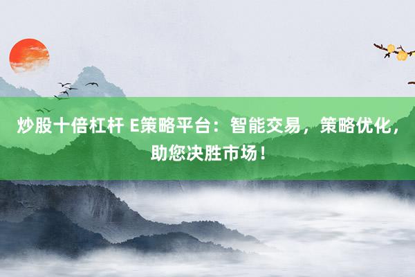 炒股十倍杠杆 E策略平台：智能交易，策略优化，助您决胜市场！