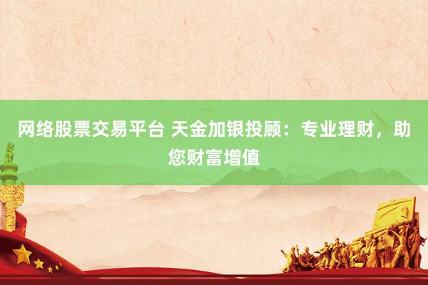 网络股票交易平台 天金加银投顾：专业理财，助您财富增值