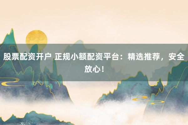 股票配资开户 正规小额配资平台：精选推荐，安全放心！