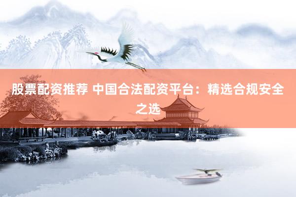 股票配资推荐 中国合法配资平台：精选合规安全之选