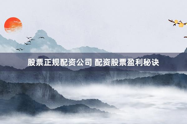 股票正规配资公司 配资股票盈利秘诀