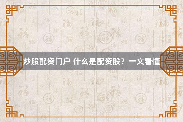 炒股配资门户 什么是配资股？一文看懂