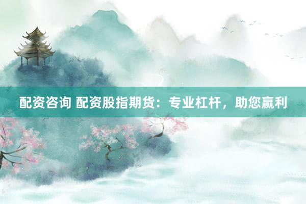 配资咨询 配资股指期货：专业杠杆，助您赢利