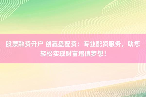 股票融资开户 创赢盘配资:专业配资服务,助您轻松实现财富增值梦想!