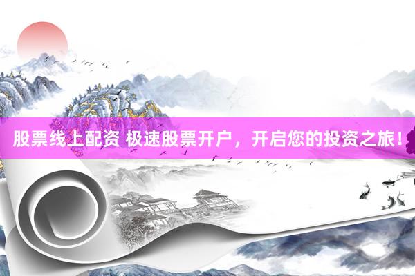 股票线上配资 极速股票开户，开启您的投资之旅！