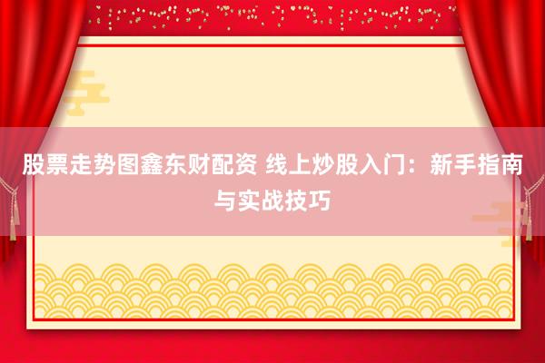 股票走势图鑫东财配资 线上炒股入门：新手指南与实战技巧