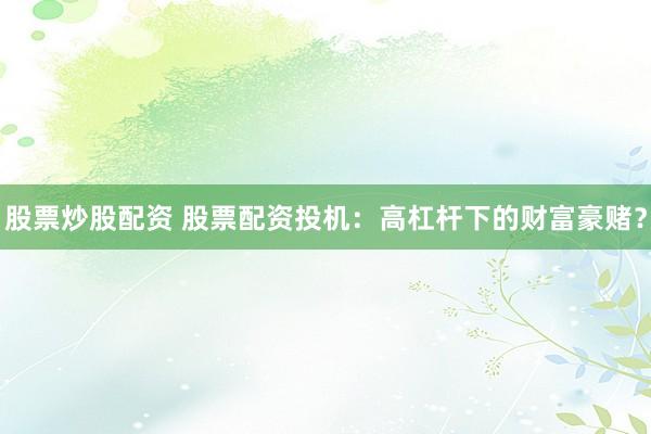 股票炒股配资 股票配资投机：高杠杆下的财富豪赌？