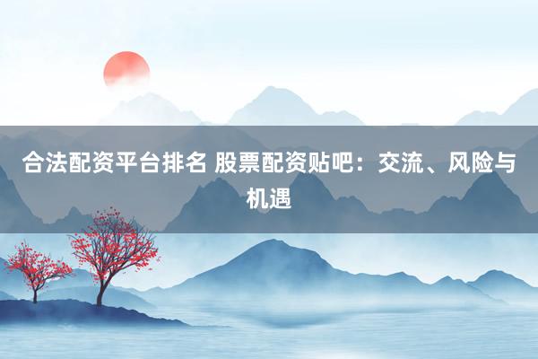 合法配资平台排名 股票配资贴吧：交流、风险与机遇