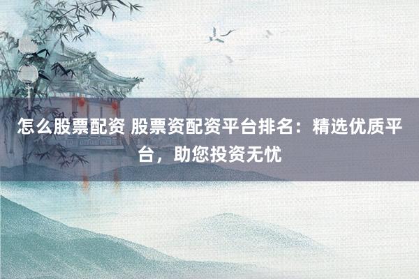 怎么股票配资 股票资配资平台排名：精选优质平台，助您投资无忧