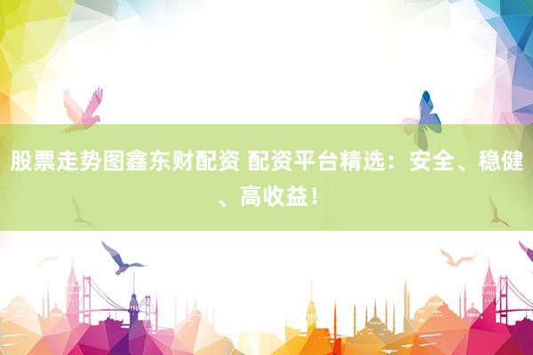 股票走势图鑫东财配资 配资平台精选：安全、稳健、高收益！