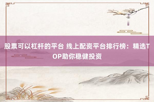 股票可以杠杆的平台 线上配资平台排行榜：精选TOP助你稳健投资