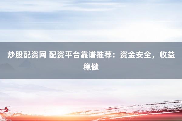 炒股配资网 配资平台靠谱推荐：资金安全，收益稳健