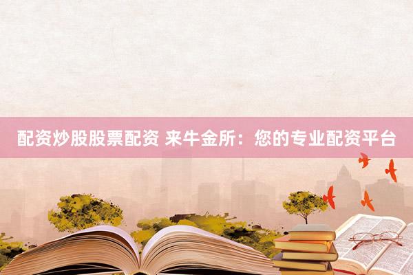 配资炒股股票配资 来牛金所：您的专业配资平台
