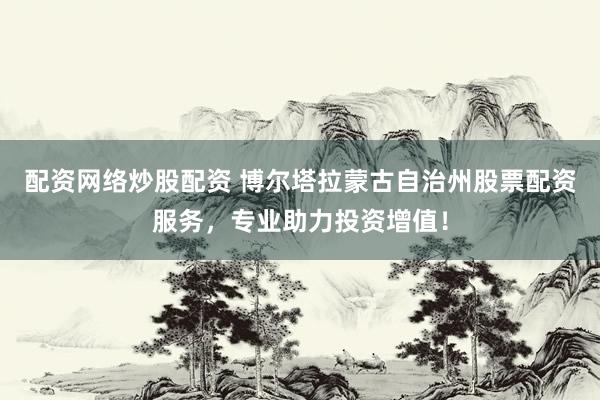 配资网络炒股配资 博尔塔拉蒙古自治州股票配资服务，专业助力投资增值！