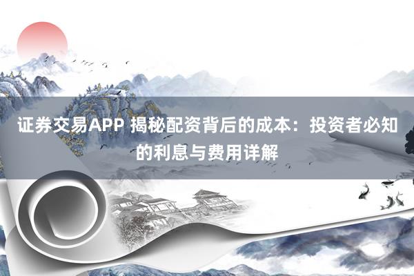 证券交易APP 揭秘配资背后的成本:投资者必知的利息与费用详解