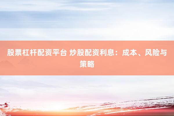 股票杠杆配资平台 炒股配资利息：成本、风险与策略