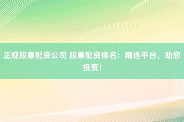 正规股票配资公司 股票配资排名：精选平台，助您投资！