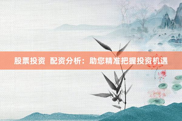 股票投资  配资分析：助您精准把握投资机遇