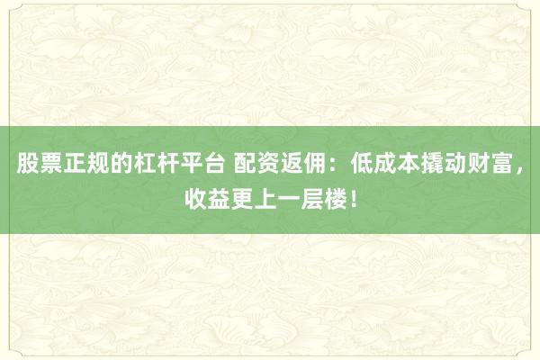 股票正规的杠杆平台 配资返佣：低成本撬动财富，收益更上一层楼！