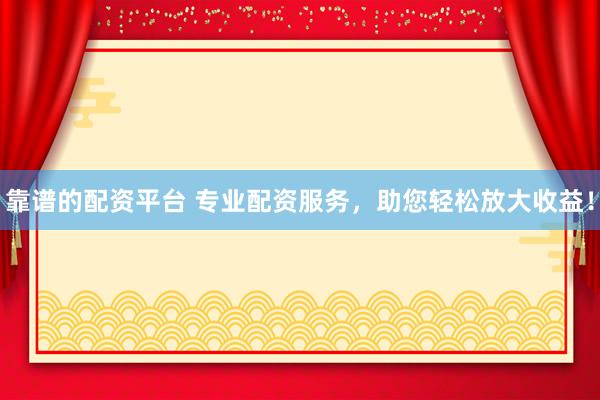 靠谱的配资平台 专业配资服务，助您轻松放大收益！