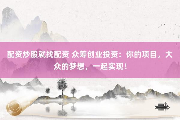 配资炒股就找配资 众筹创业投资：你的项目，大众的梦想，一起实现！
