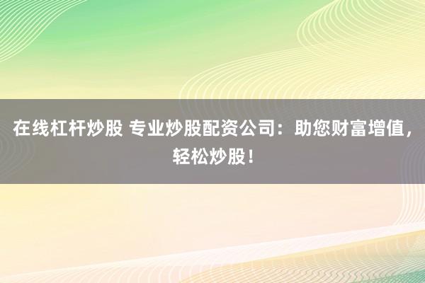 在线杠杆炒股 专业炒股配资公司：助您财富增值，轻松炒股！
