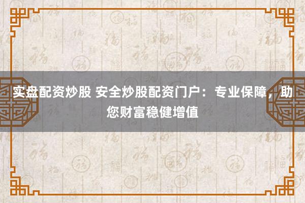实盘配资炒股 安全炒股配资门户：专业保障，助您财富稳健增值