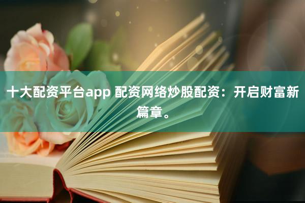 十大配资平台app 配资网络炒股配资:开启财富新篇章。