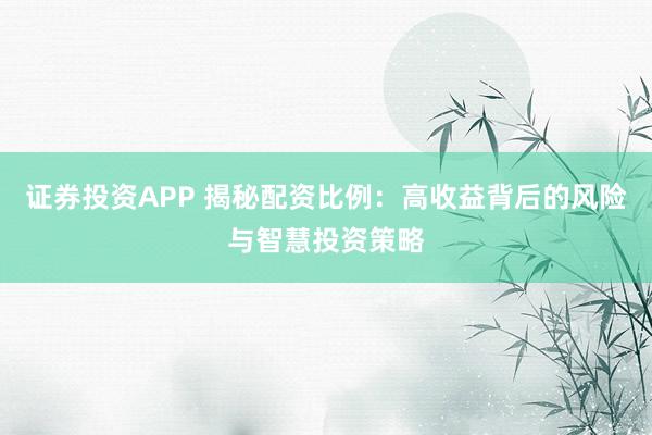 证券投资APP 揭秘配资比例：高收益背后的风险与智慧投资策略