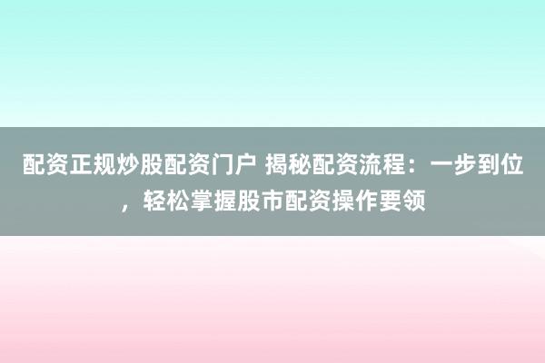 配资正规炒股配资门户 揭秘配资流程:一步到位,轻松掌握股市配资操作要领