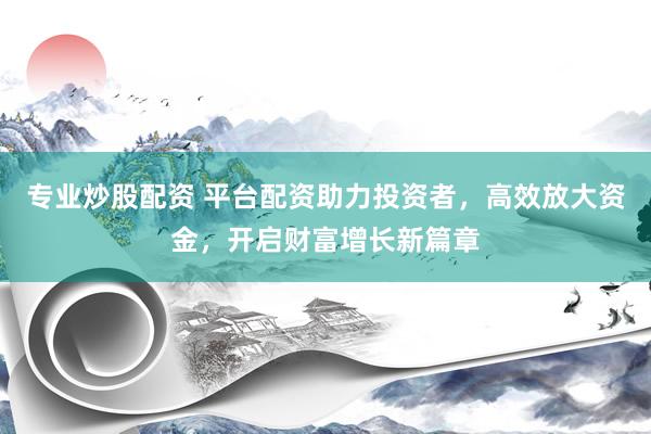 专业炒股配资 平台配资助力投资者,高效放大资金,开启财富增长新篇章
