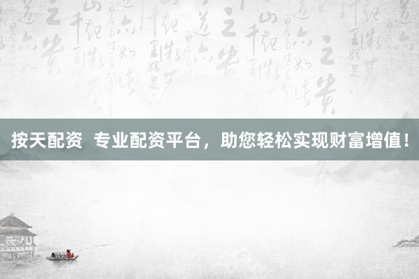按天配资  专业配资平台，助您轻松实现财富增值！
