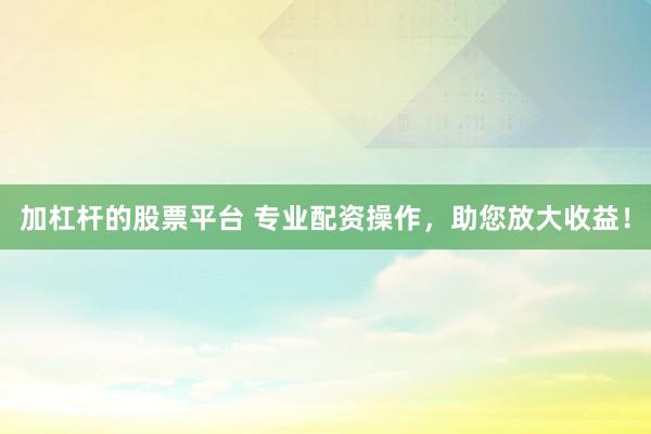 加杠杆的股票平台 专业配资操作,助您放大收益!